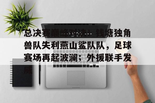 爱游戏官方平台总决赛巅峰对决！钱塘独角兽队失利燕山鲨队队，足球赛场再起波澜；外援联手发威的简单介绍