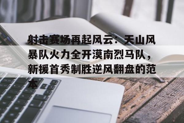 爱游戏体育赛事直播包含射击赛场再起风云：天山风暴队火力全开漠南烈马队，新援首秀制胜逆风翻盘的范本的词条